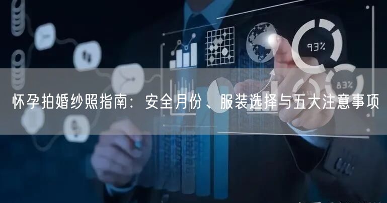怀孕拍婚纱照指南：安全月份、服装选择与五大注意事项