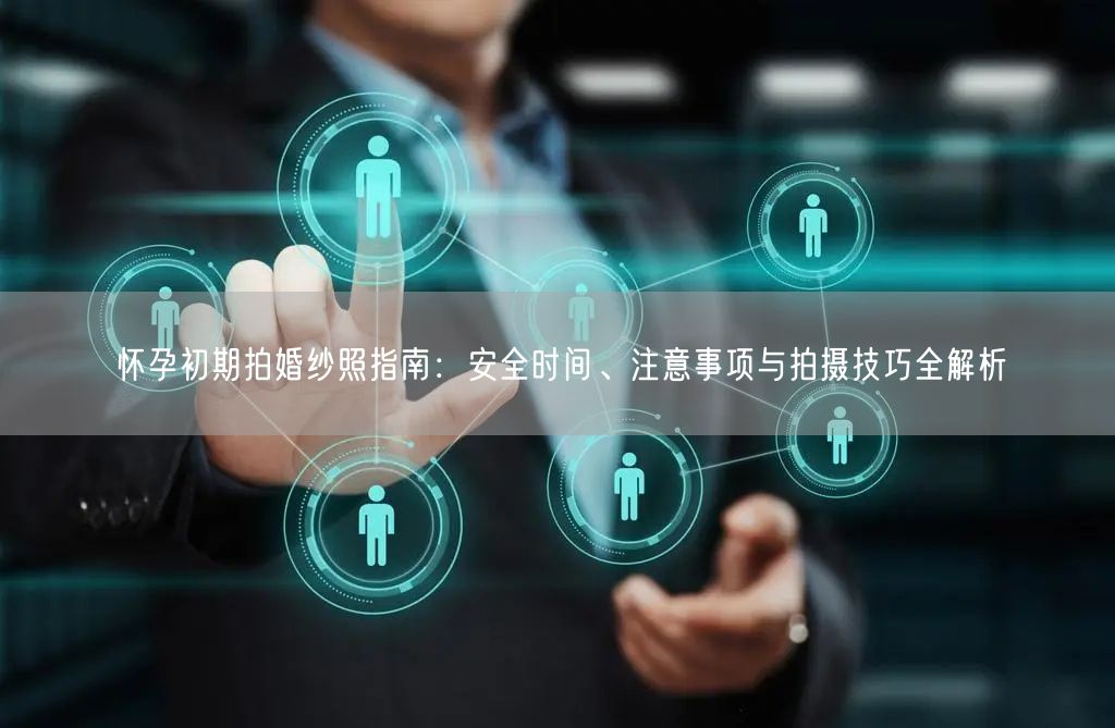 怀孕初期拍婚纱照指南:安全时间、注意事项与拍摄技巧全解析