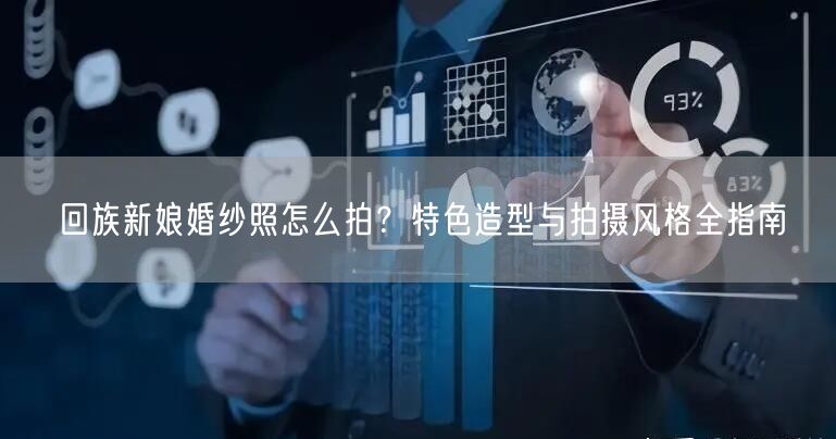 回族新娘婚纱照怎么拍？特色造型与拍摄风格全指南