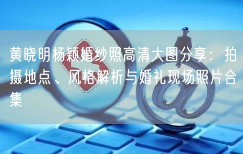 黄晓明杨颖婚纱照高清大图分享:拍摄地点、风格解析与婚礼现场照片合集