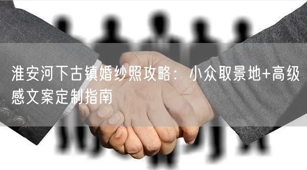 淮安河下古镇婚纱照攻略:小众取景地+高级感文案定制指南