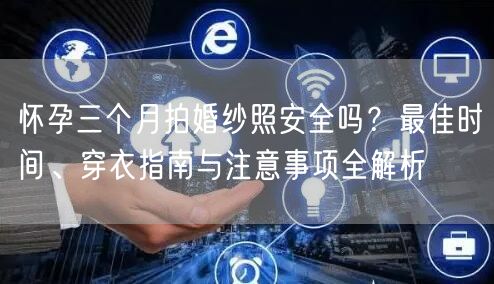 怀孕三个月拍婚纱照安全吗？最佳时间、穿衣指南与注意事项全解析