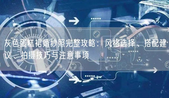 灰色蛋糕裙婚纱照完整攻略:风格选择、搭配建议、拍摄技巧与注意事项