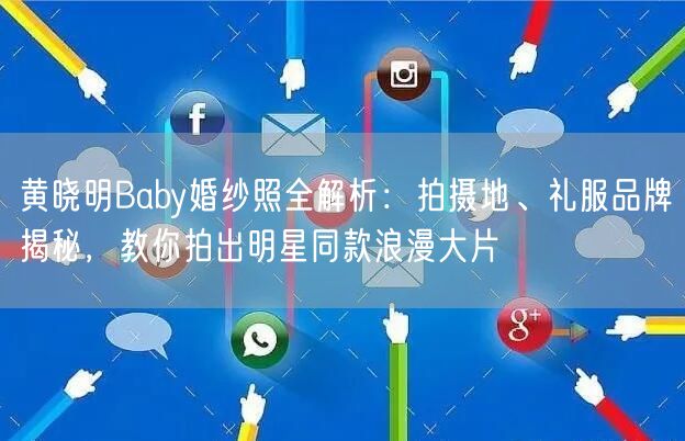 黄晓明Baby婚纱照全解析:拍摄地、礼服品牌揭秘,教你拍出明星同款浪漫大片