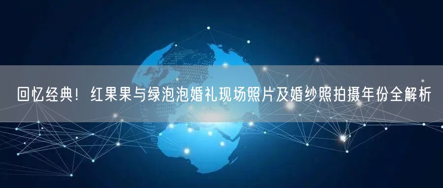 回忆经典!红果果与绿泡泡婚礼现场照片及婚纱照拍摄年份全解析