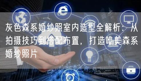 灰色森系婚纱照室内造型全解析:从拍摄技巧到搭配布置,打造唯美森系婚纱照片