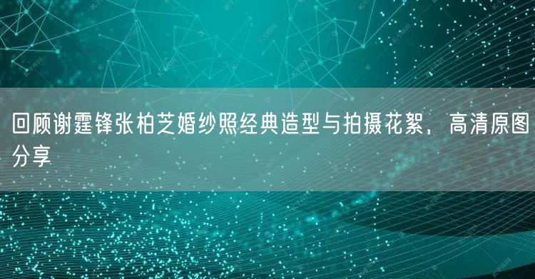 回顾谢霆锋张柏芝婚纱照经典造型与拍摄花絮，高清原图分享