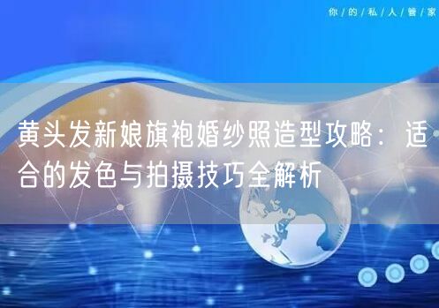 黄头发新娘旗袍婚纱照造型攻略：适合的发色与拍摄技巧全解析