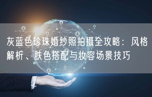 灰蓝色珍珠婚纱照拍摄全攻略:风格解析、肤色搭配与妆容场景技巧