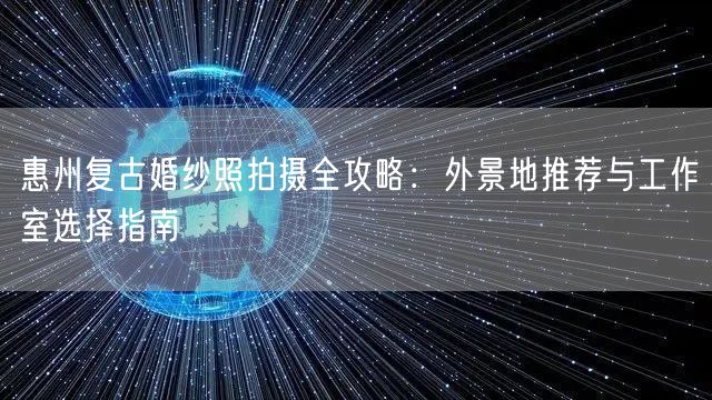 惠州复古婚纱照拍摄全攻略:外景地推荐与工作室选择指南