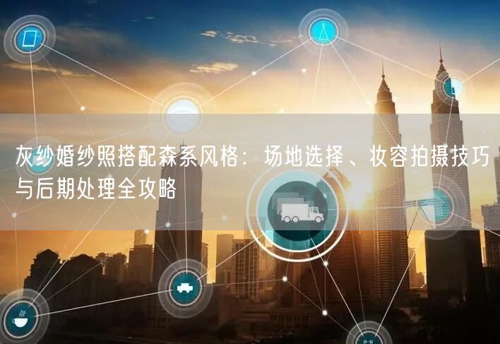灰纱婚纱照搭配森系风格：场地选择、妆容拍摄技巧与后期处理全攻略