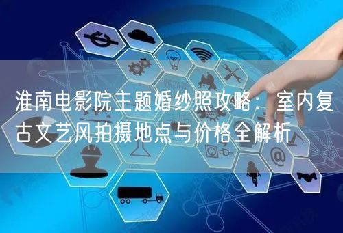 淮南电影院主题婚纱照攻略:室内复古文艺风拍摄地点与价格全解析