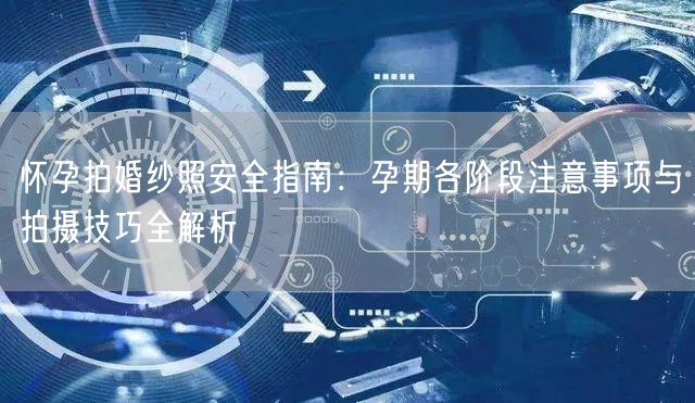 怀孕拍婚纱照安全指南：孕期各阶段注意事项与拍摄技巧全解析