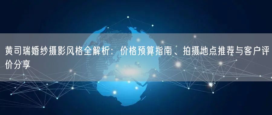 黄司瑞婚纱摄影风格全解析：价格预算指南、拍摄地点推荐与客户评价分享