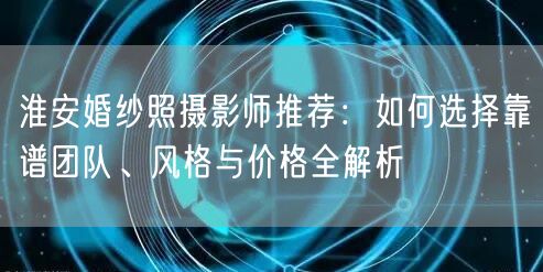 淮安婚纱照摄影师推荐：如何选择靠谱团队、风格与价格全解析