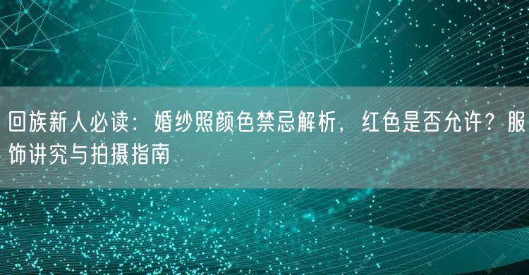 回族新人必读：婚纱照颜色禁忌解析，红色是否允许？服饰讲究与拍摄指南
