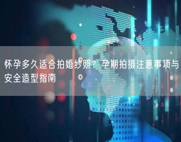 怀孕多久适合拍婚纱照？孕期拍摄注意事项与安全造型指南