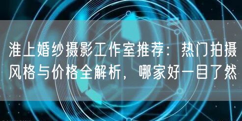 淮上婚纱摄影工作室推荐：热门拍摄风格与价格全解析，哪家好一目了然