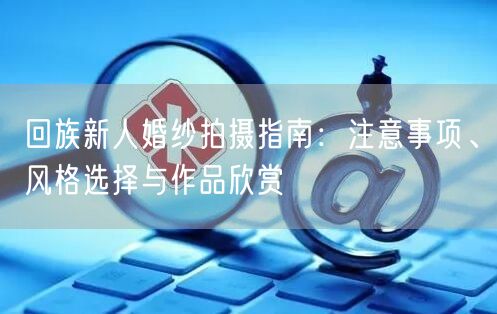 回族新人婚纱拍摄指南：注意事项、风格选择与作品欣赏