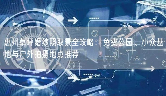 惠州草坪婚纱照取景全攻略：免费公园、小众基地与户外拍摄地点推荐