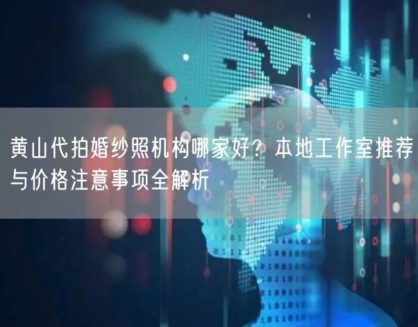 黄山代拍婚纱照机构哪家好？本地工作室推荐与价格注意事项全解析