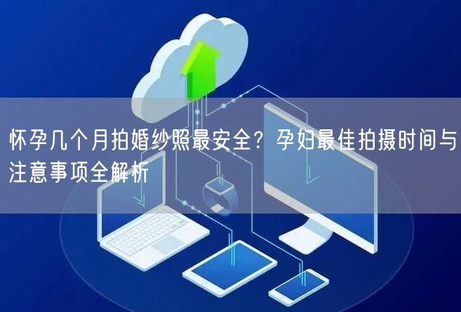 怀孕几个月拍婚纱照最安全？孕妇最佳拍摄时间与注意事项全解析