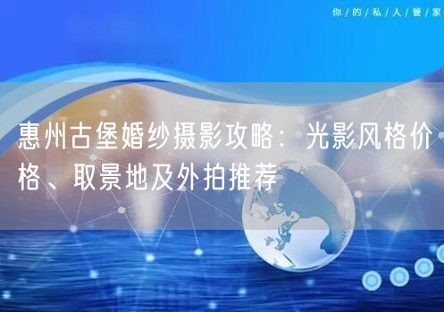惠州古堡婚纱摄影攻略：光影风格价格、取景地及外拍推荐