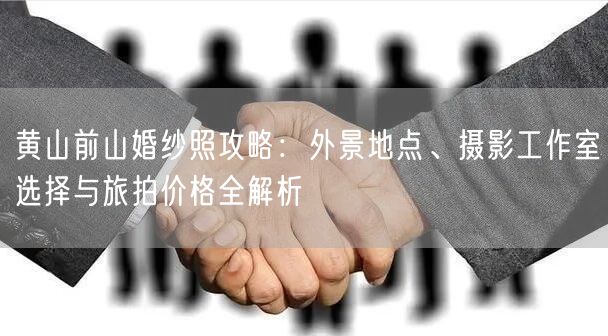 黄山前山婚纱照攻略：外景地点、摄影工作室选择与旅拍价格全解析