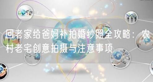 回老家给爸妈补拍婚纱照全攻略：农村老宅创意拍摄与注意事项
