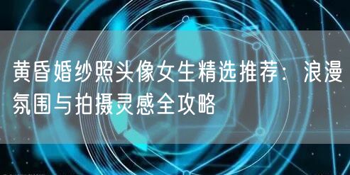 黄昏婚纱照头像女生精选推荐：浪漫氛围与拍摄灵感全攻略