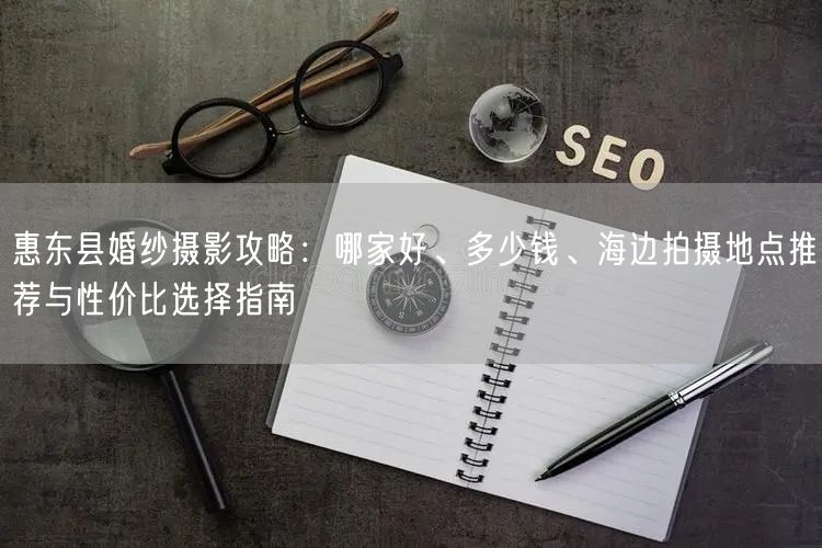 惠东县婚纱摄影攻略：哪家好、多少钱、海边拍摄地点推荐与性价比选择指南