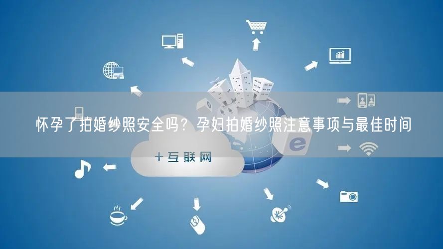 怀孕了拍婚纱照安全吗?孕妇拍婚纱照注意事项与最佳时间