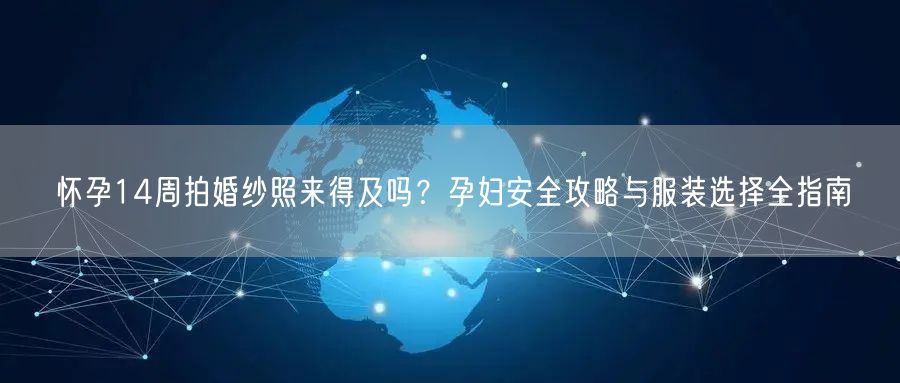 怀孕14周拍婚纱照来得及吗?孕妇安全攻略与服装选择全指南