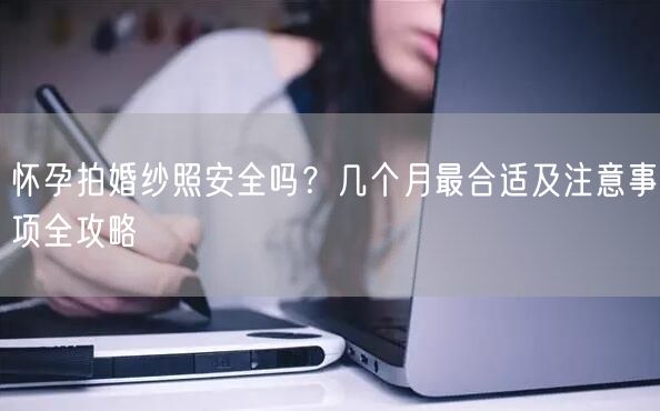 怀孕拍婚纱照安全吗？几个月最合适及注意事项全攻略