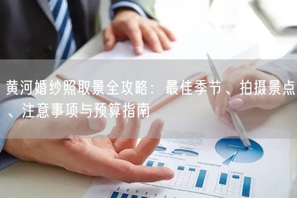黄河婚纱照取景全攻略：最佳季节、拍摄景点、注意事项与预算指南