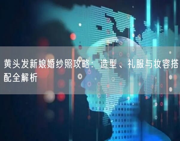 黄头发新娘婚纱照攻略：造型、礼服与妆容搭配全解析