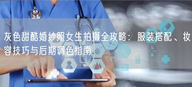 灰色甜酷婚纱照女生拍摄全攻略：服装搭配、妆容技巧与后期调色指南