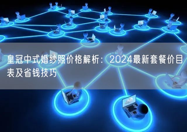 皇冠中式婚纱照价格解析：2024最新套餐价目表及省钱技巧