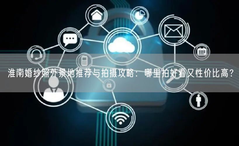 淮南婚纱照外景地推荐与拍摄攻略:哪里拍好看又性价比高?
