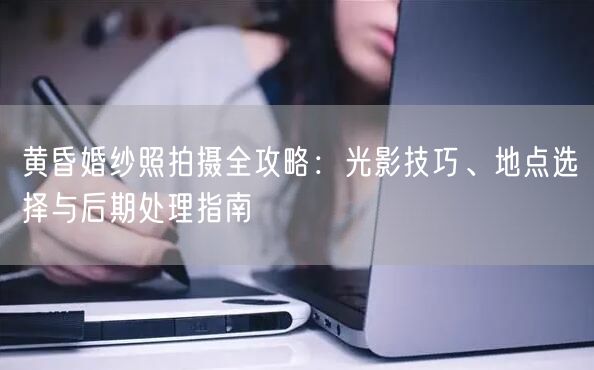 黄昏婚纱照拍摄全攻略:光影技巧、地点选择与后期处理指南