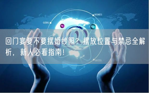 回门宴要不要摆婚纱照?摆放位置与禁忌全解析,新人必看指南!