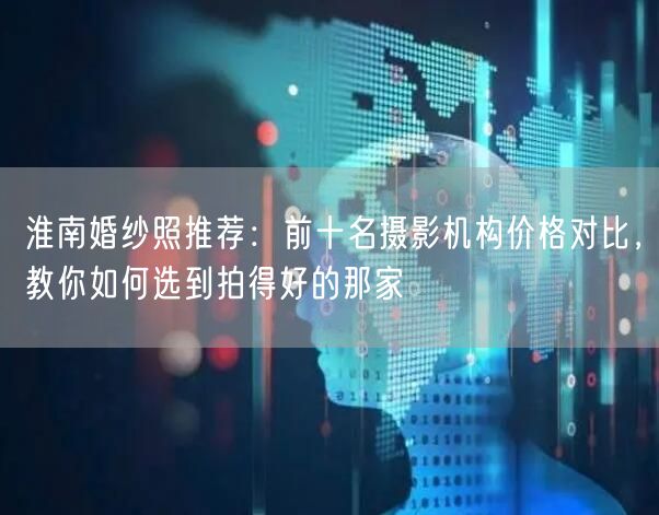 淮南婚纱照推荐:前十名摄影机构价格对比,教你如何选到拍得好的那家