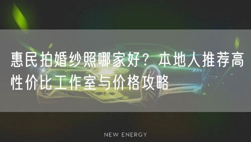 惠民拍婚纱照哪家好？本地人推荐高性价比工作室与价格攻略