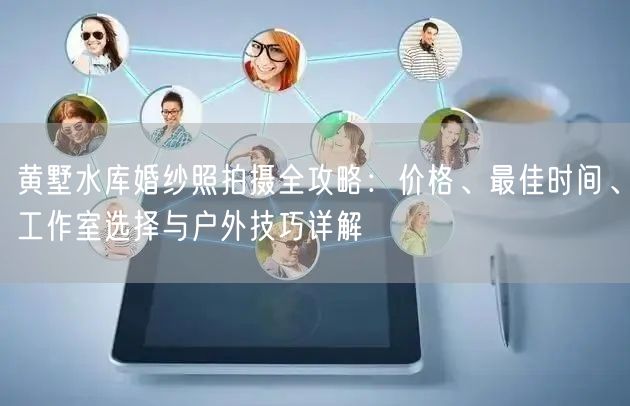 黄墅水库婚纱照拍摄全攻略：价格、最佳时间、工作室选择与户外技巧详解