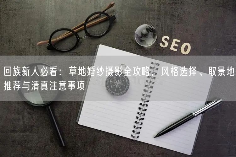 回族新人必看:草地婚纱摄影全攻略,风格选择、取景地推荐与清真注意事项