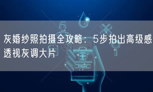灰婚纱照拍摄全攻略：5步拍出高级感透视灰调大片