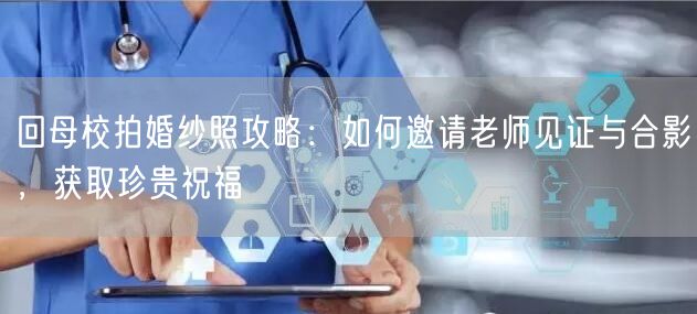 回母校拍婚纱照攻略：如何邀请老师见证与合影，获取珍贵祝福