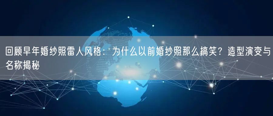 回顾早年婚纱照雷人风格:为什么以前婚纱照那么搞笑?造型演变与名称揭秘
