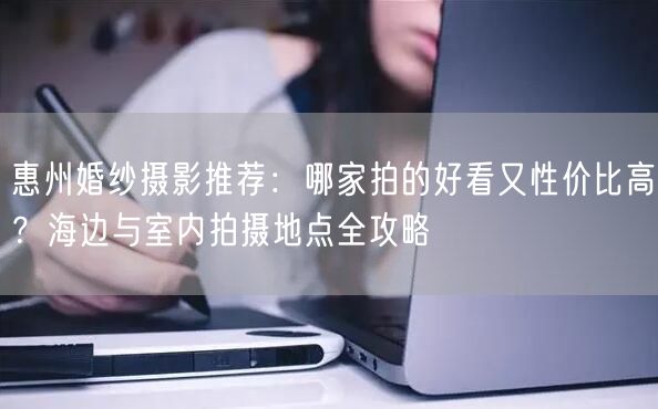 惠州婚纱摄影推荐：哪家拍的好看又性价比高？海边与室内拍摄地点全攻略