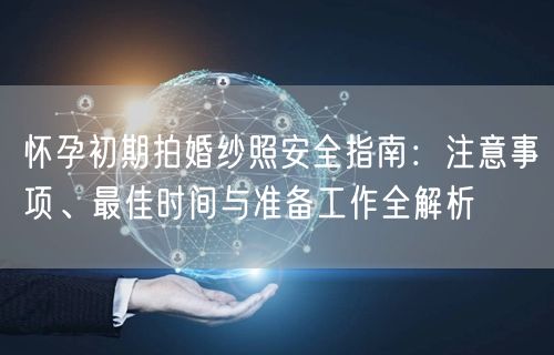 怀孕初期拍婚纱照安全指南:注意事项、最佳时间与准备工作全解析